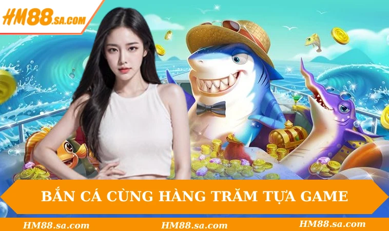 Bắn cá săn thưởng cùng hàng trăm tựa game
